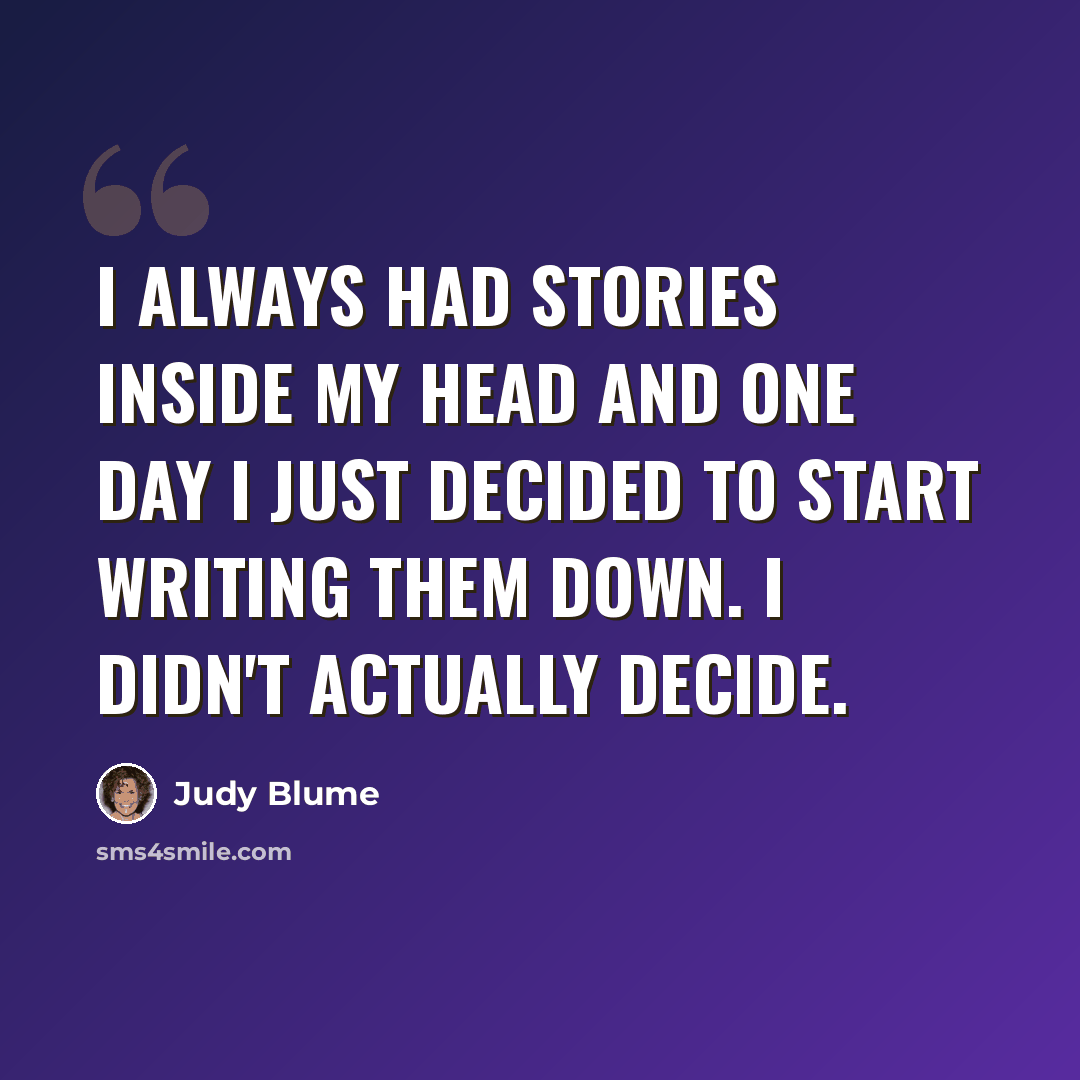 “I always had stories inside my head and one day I just decided to start writing them down. I didn't actually decide.” quote by Judy Blume