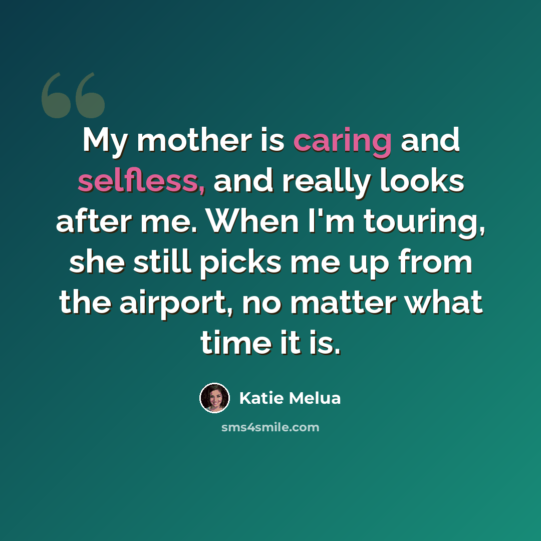 “My mother is caring and selfless, and really looks after me. When I'm touring, she still picks me up from the airport, no matter what time it is.” quote by Katie Melua