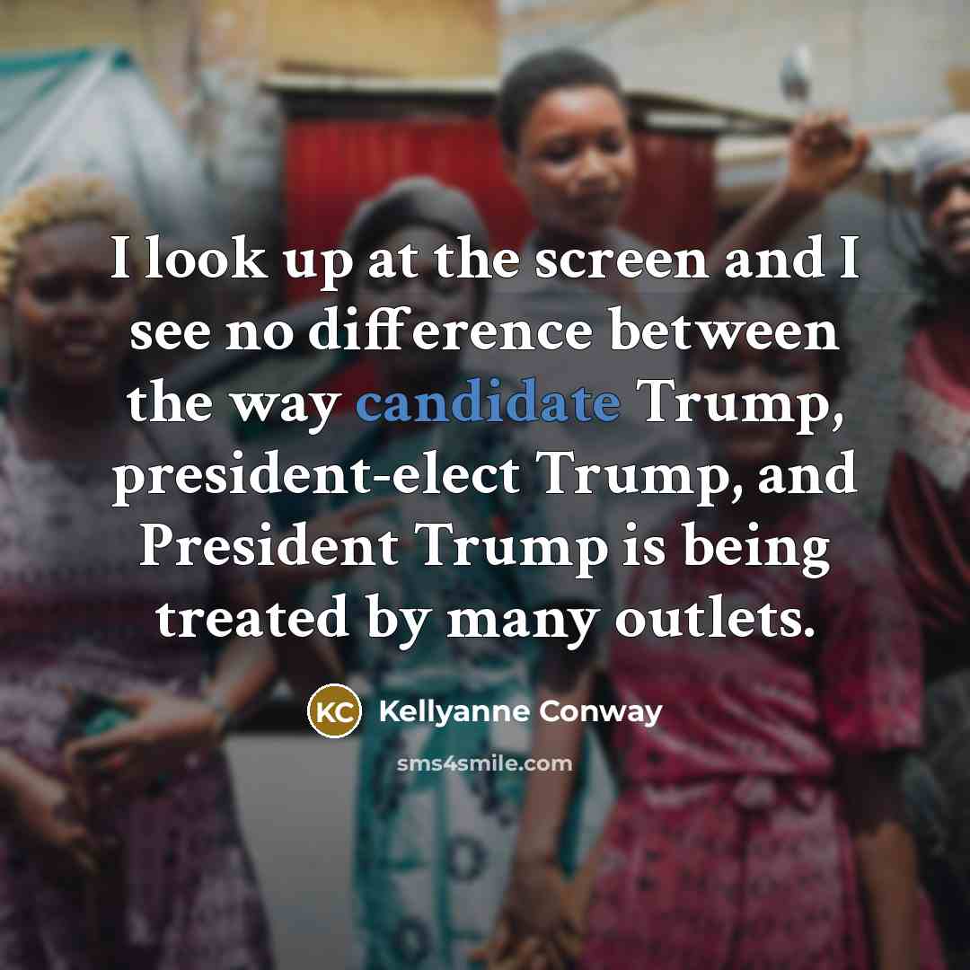 “I look up at the screen and I see no difference between the way candidate Trump, president-elect Trump, and President Trump is being treated by many outlets.” quote by Kellyanne Conway