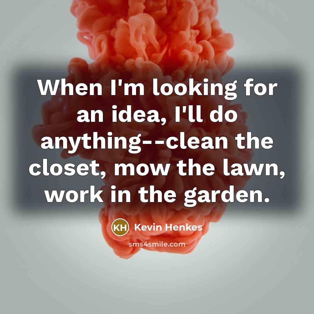 “When I'm looking for an idea, I'll do anything--clean the closet, mow the lawn, work in the garden.” quote by Kevin Henkes