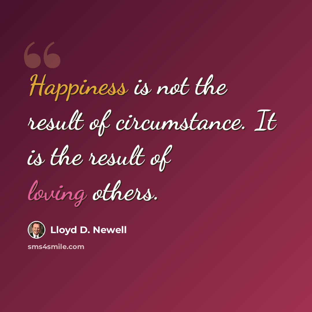 “Happiness is not the result of circumstance. It is the result of loving others.” quote by Lloyd D. Newell