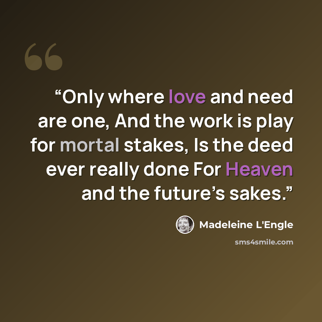 “Only where love and need are one, And the work is play for mortal stakes, Is the deed ever really done For Heaven and the future’s sakes.” quote by Madeleine L'Engle