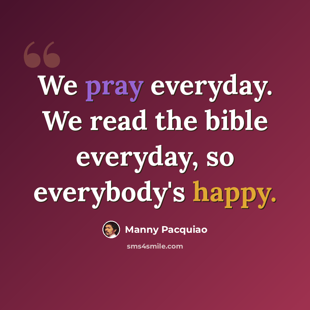 “We pray everyday. We read the bible everyday, so everybody's happy.” quote by Manny Pacquiao