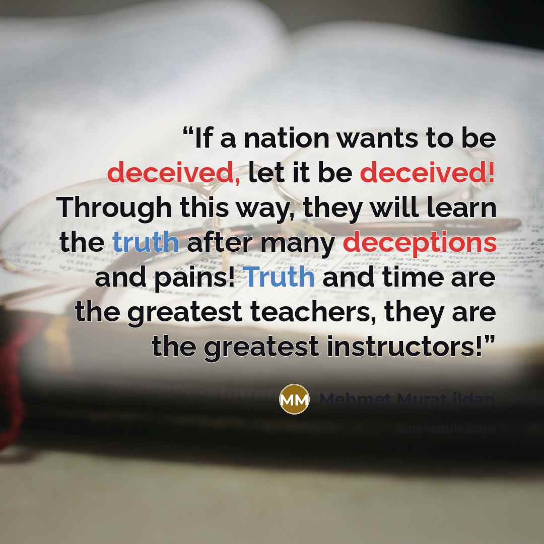 “If a nation wants to be deceived, let it be deceived! Through this way, they will learn the truth after many deceptions and pains! Truth and time are the greatest teachers, they are the greatest instructors!” quote by Mehmet Murat ildan