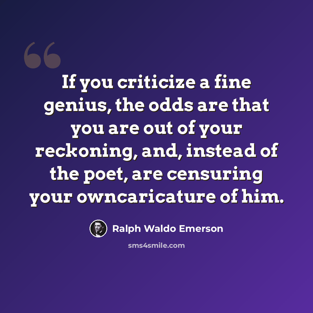 “If you criticize a fine genius, the odds are that you are out of your reckoning, and, instead of the poet, are censuring your owncaricature of him.” quote by Ralph Waldo Emerson