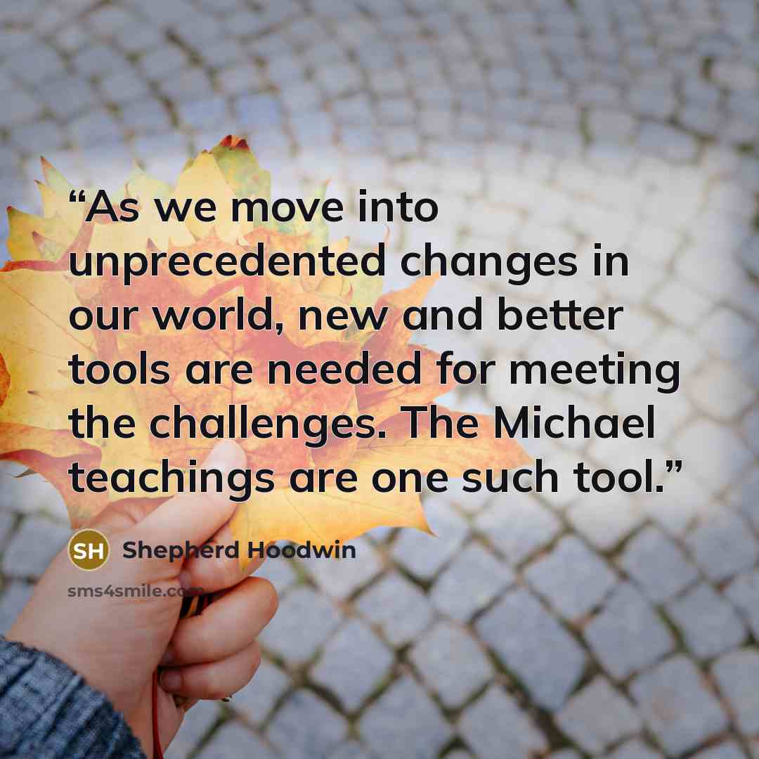 “As we move into unprecedented changes in our world, new and better tools are needed for meeting the challenges. The Michael teachings are one such tool.” quote by Shepherd Hoodwin