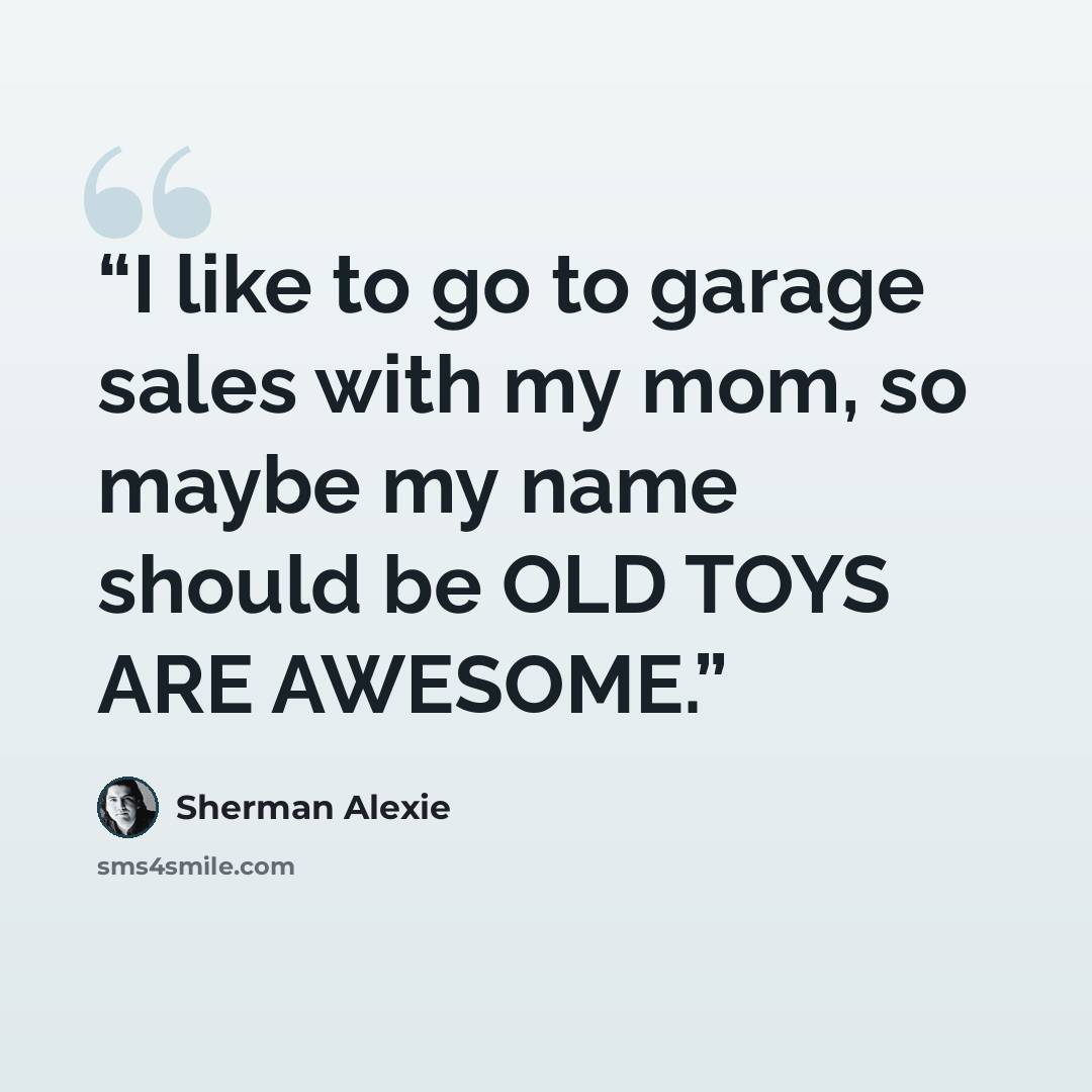 “I like to go to garage sales with my mom, so maybe my name should be OLD TOYS ARE AWESOME.” quote by Sherman Alexie