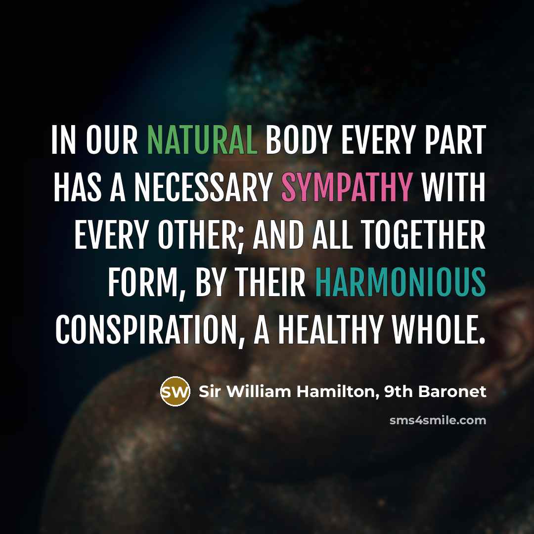 “In our natural body every part has a necessary sympathy with every other; and all together form, by their harmonious conspiration, a healthy whole.” quote by Sir William Hamilton, 9th Baronet