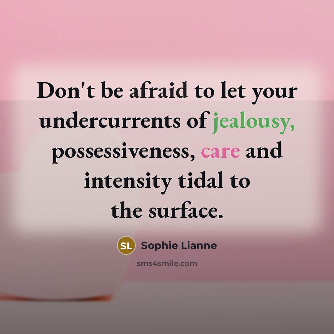 “Don't be afraid to let your undercurrents of jealousy, possessiveness, care and intensity tidal to the surface.” quote by Sophie Lianne