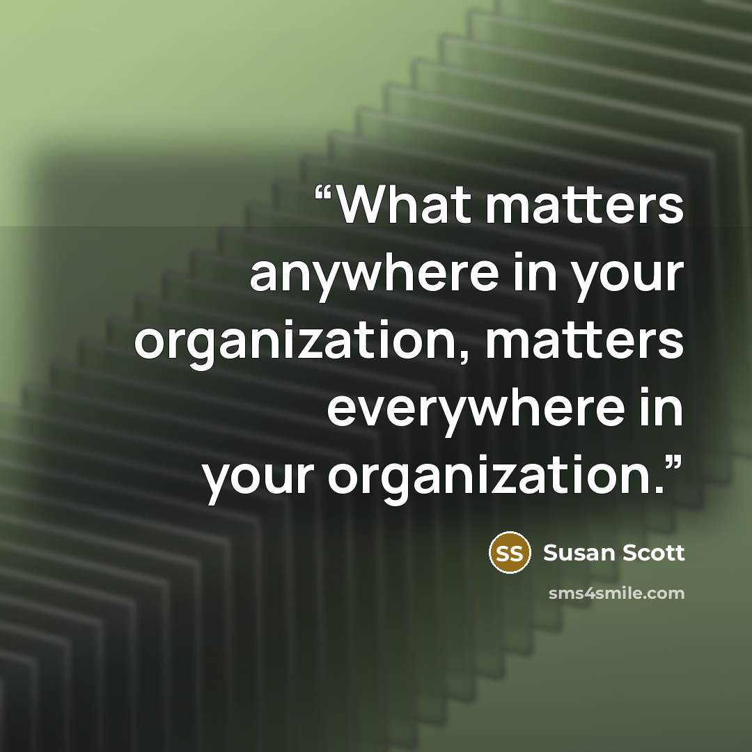 “What matters anywhere in your organization, matters everywhere in your organization.” quote by Susan Scott