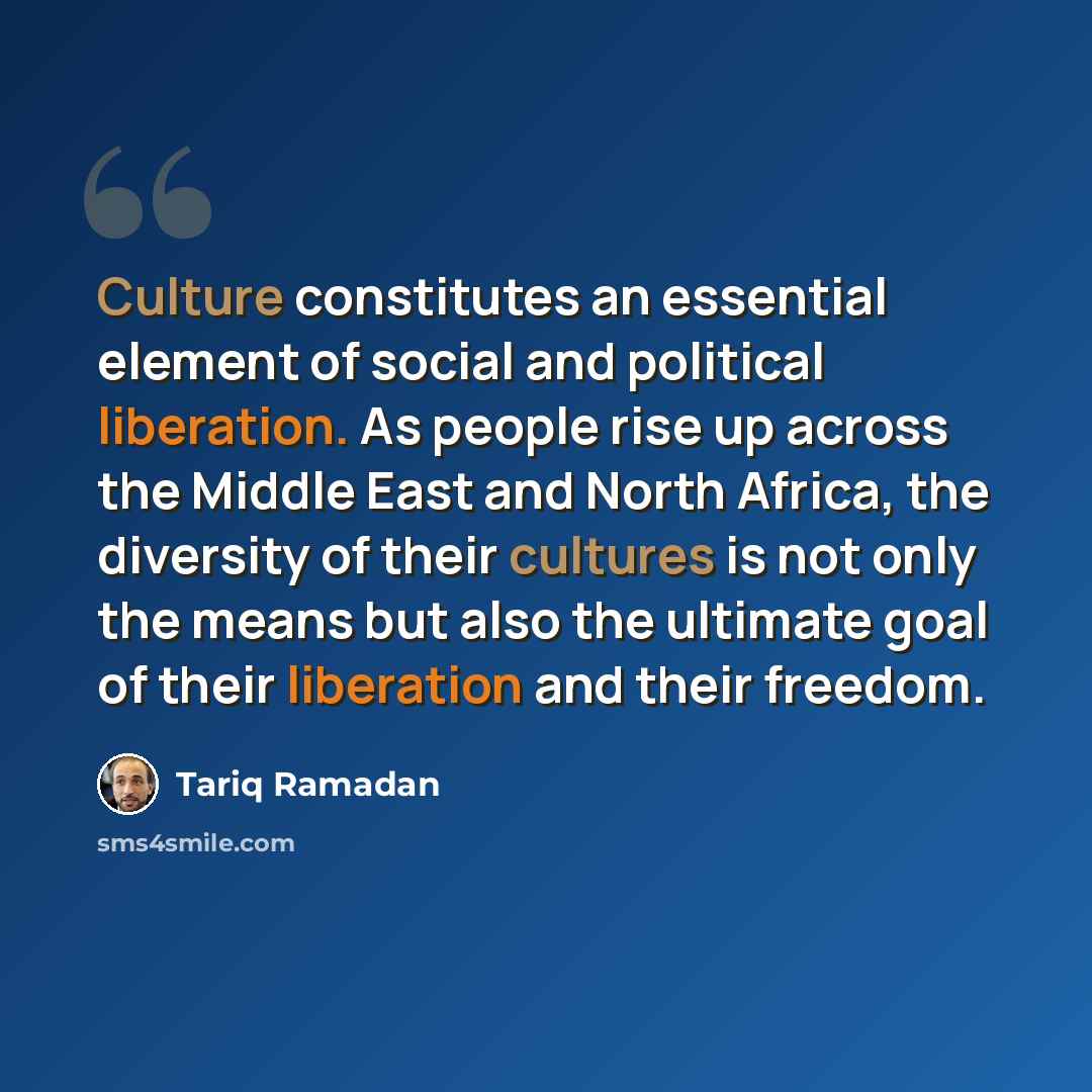 “Culture constitutes an essential element of social and political liberation. As people rise up across the Middle East and North Africa, the diversity of their cultures is not only the means but also the ultimate goal of their liberation and their freedom.” quote by Tariq Ramadan