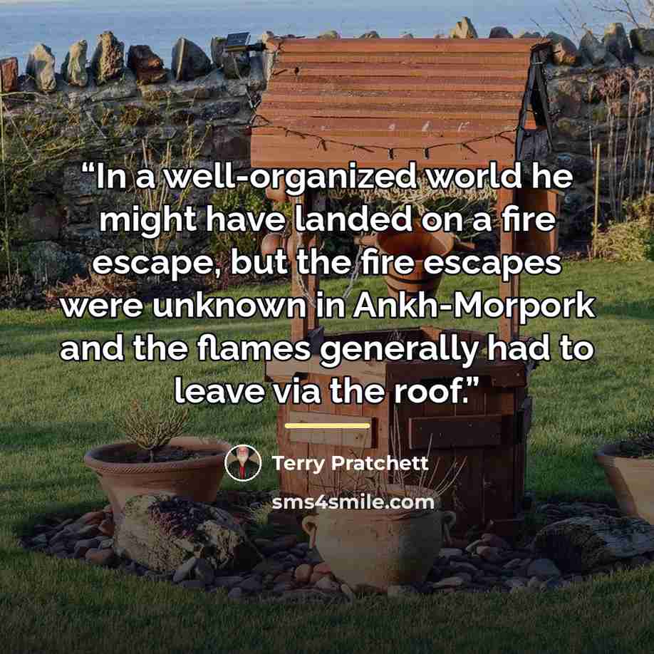 “In a well-organized world he might have landed on a fire escape, but the fire escapes were unknown in Ankh-Morpork and the flames generally had to leave via the roof.” quote by Terry Pratchett