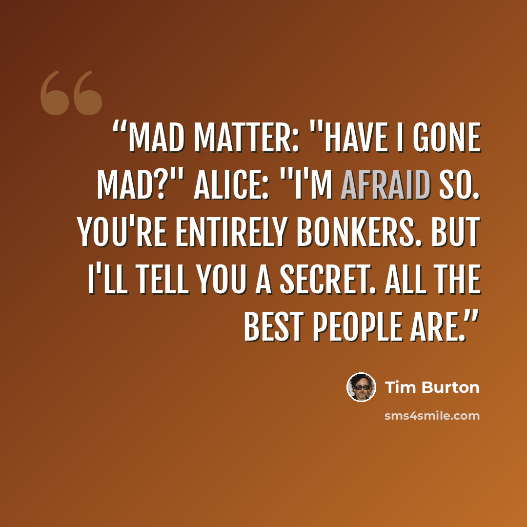 “Mad Matter: "Have I gone mad?" Alice: "I'm afraid so. You're entirely bonkers. But I'll tell you a secret. All the best people are.” quote by Tim Burton