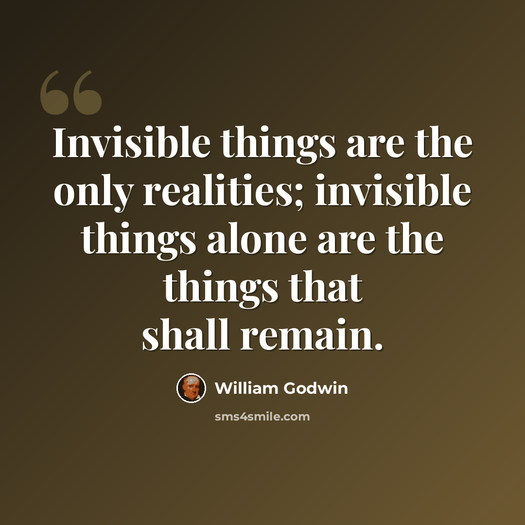 “Invisible things are the only realities; invisible things alone are the things that shall remain.” quote by William Godwin