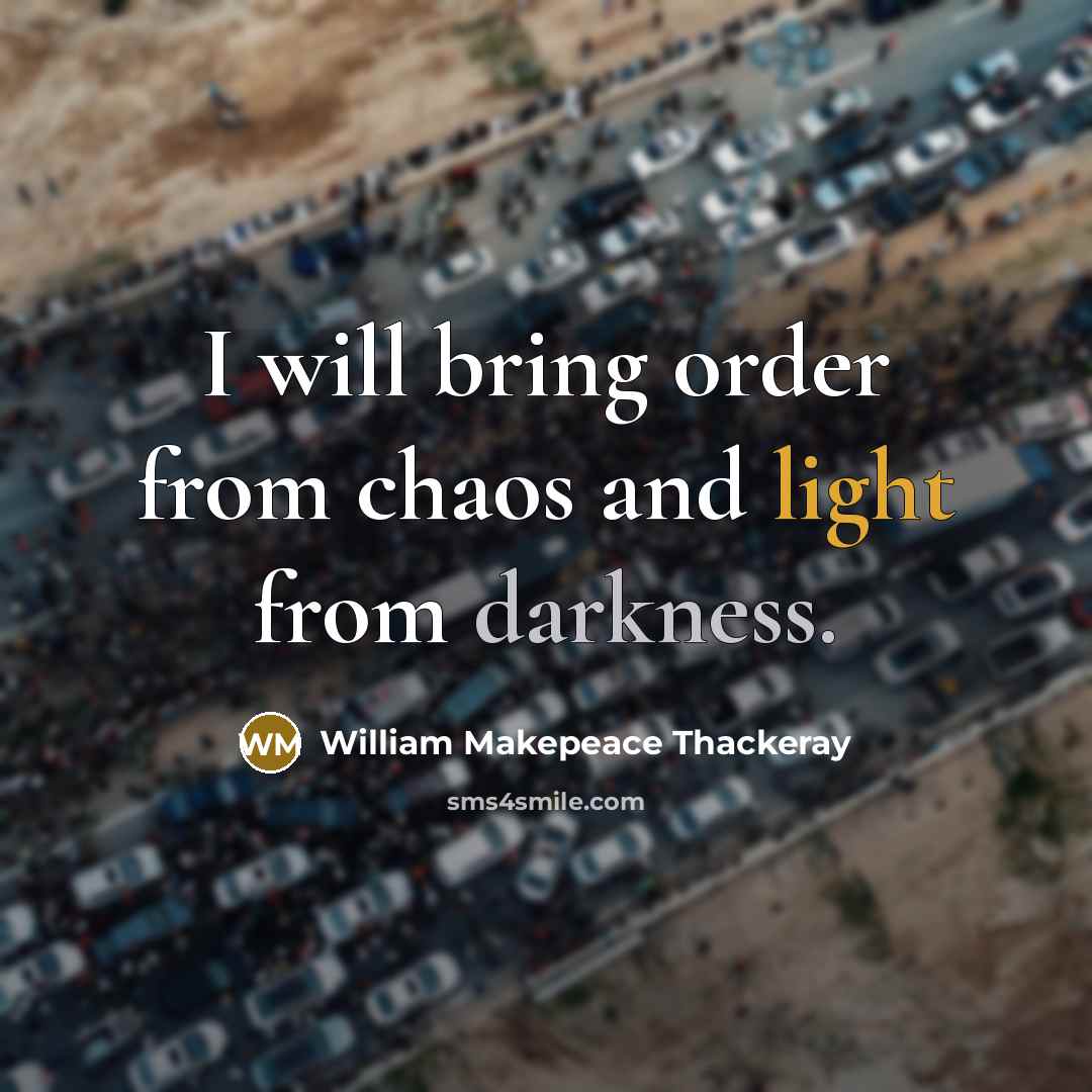 “I will bring order from chaos and light from darkness.” quote by William Makepeace Thackeray