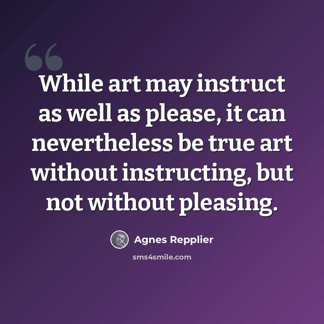 “While art may instruct as well as please, it can nevertheless be true art without instructing, but not without pleasing.” quote by Agnes Repplier