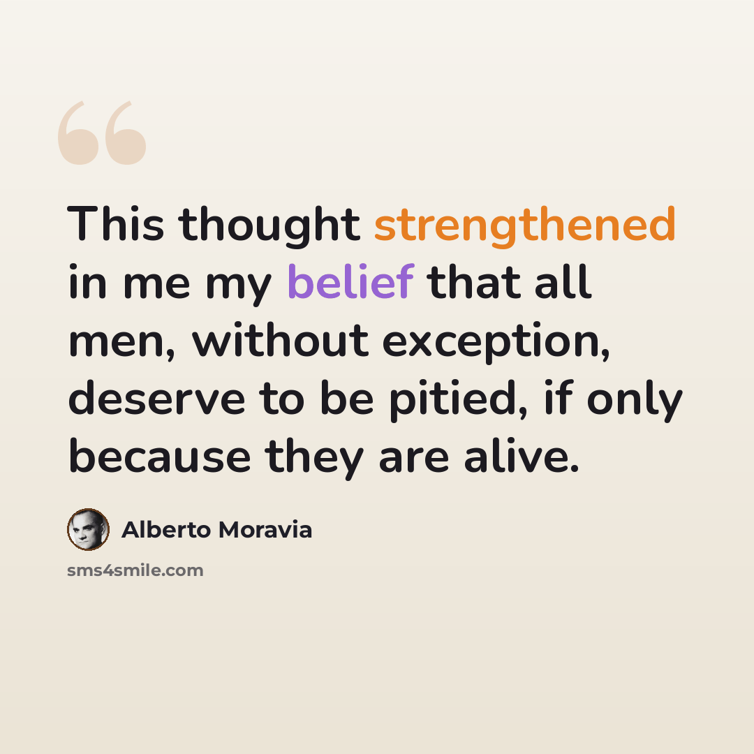 “This thought strengthened in me my belief that all men, without exception, deserve to be pitied, if only because they are alive.” quote by Alberto Moravia