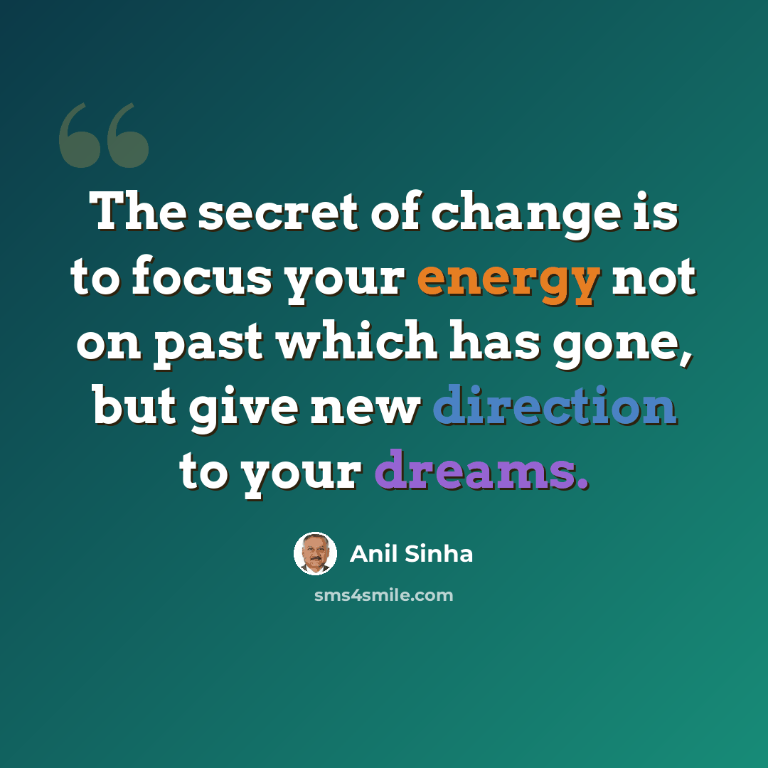 “The secret of change is to focus your energy not on past which has gone, but give new direction to your dreams.” quote by Anil Sinha