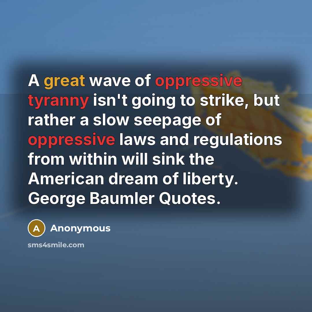 “A great wave of oppressive tyranny isn't going to strike, but rather a slow seepage of oppressive laws and regulations from within will sink the American dream of liberty. George Baumler Quotes.” quote by Anonymous