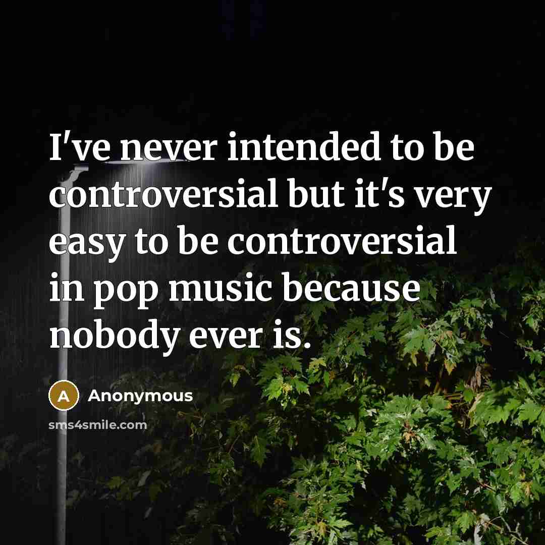 “I've never intended to be controversial but it's very easy to be controversial in pop music because nobody ever is.” quote by Anonymous