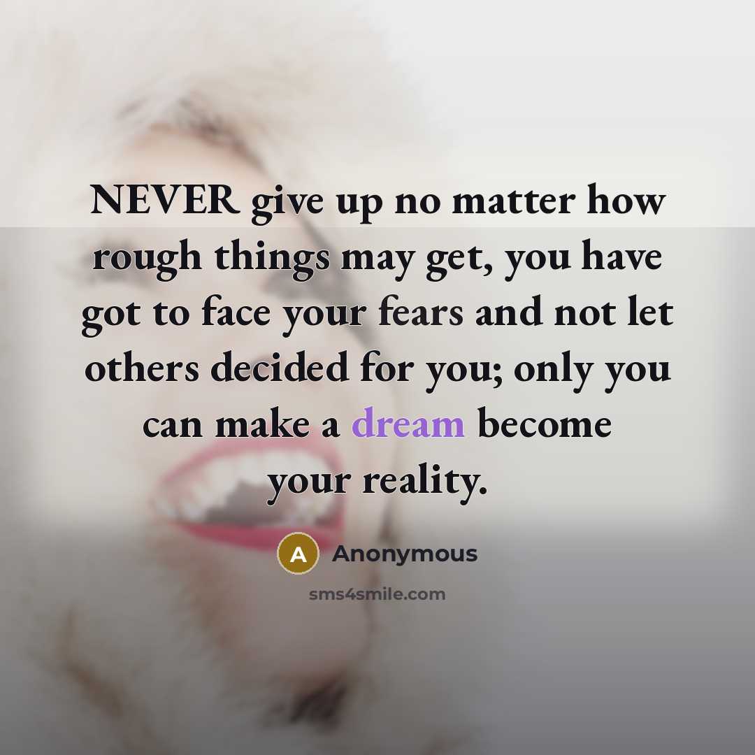 “NEVER give up no matter how rough things may get, you have got to face your fears and not let others decided for you; only you can make a dream become your reality.” quote by Anonymous