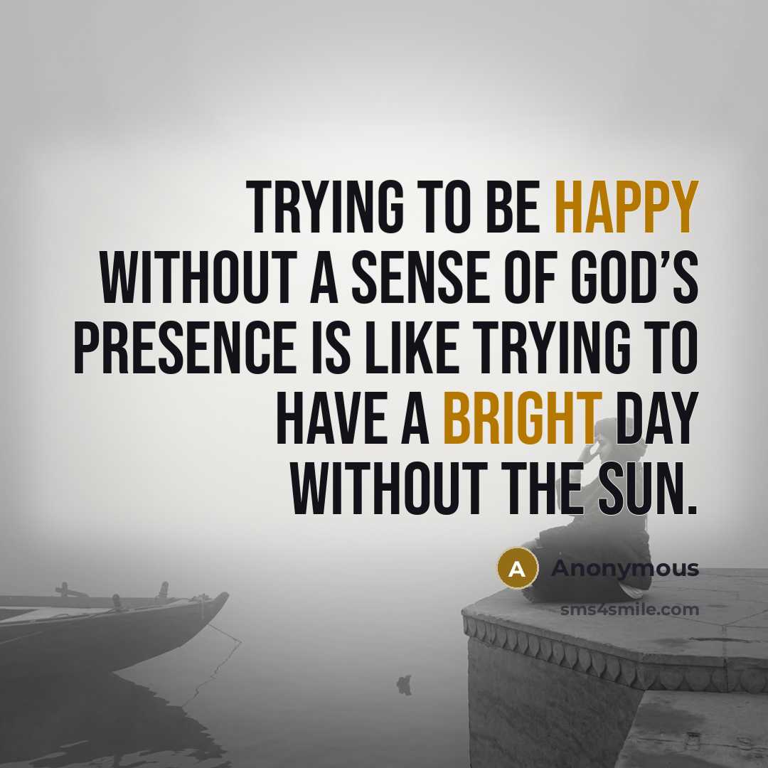“Trying to be happy without a sense of God’s presence is like trying to have a bright day without the sun.” quote by Anonymous