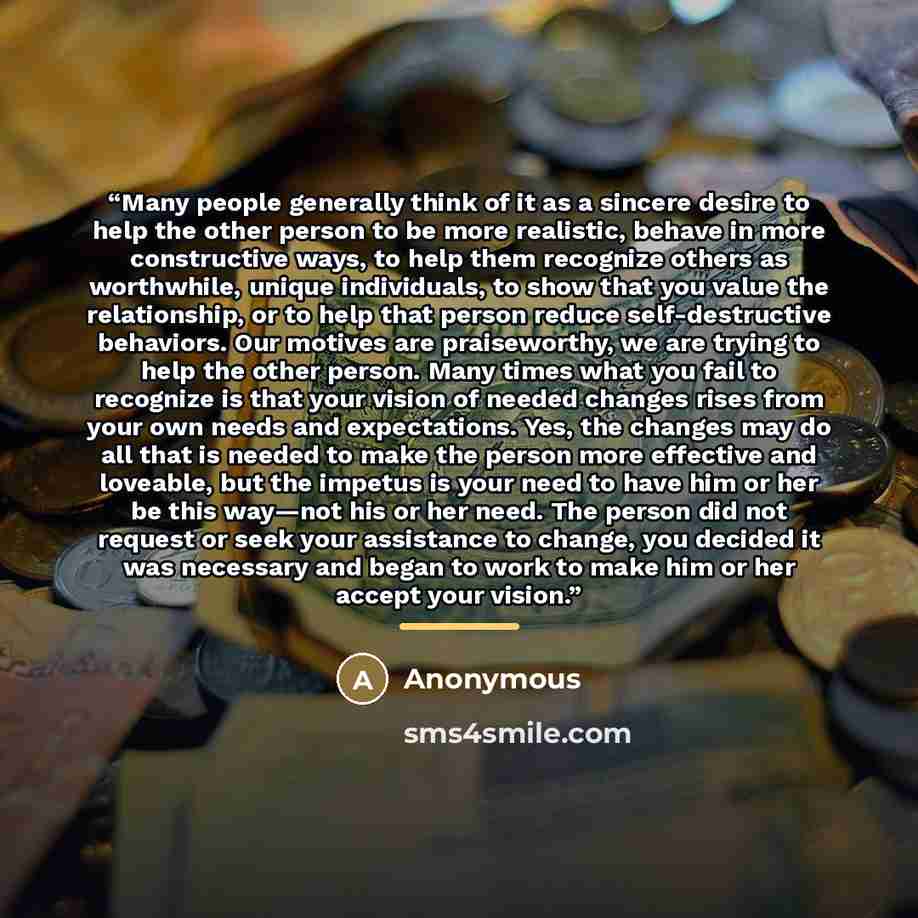 “Many people generally think of it as a sincere desire to help the other person to be more realistic, behave in more constructive ways, to help them recognize others as worthwhile, unique individuals, to show that you value the relationship, or to help that person reduce self-destructive behaviors…” quote by Anonymous