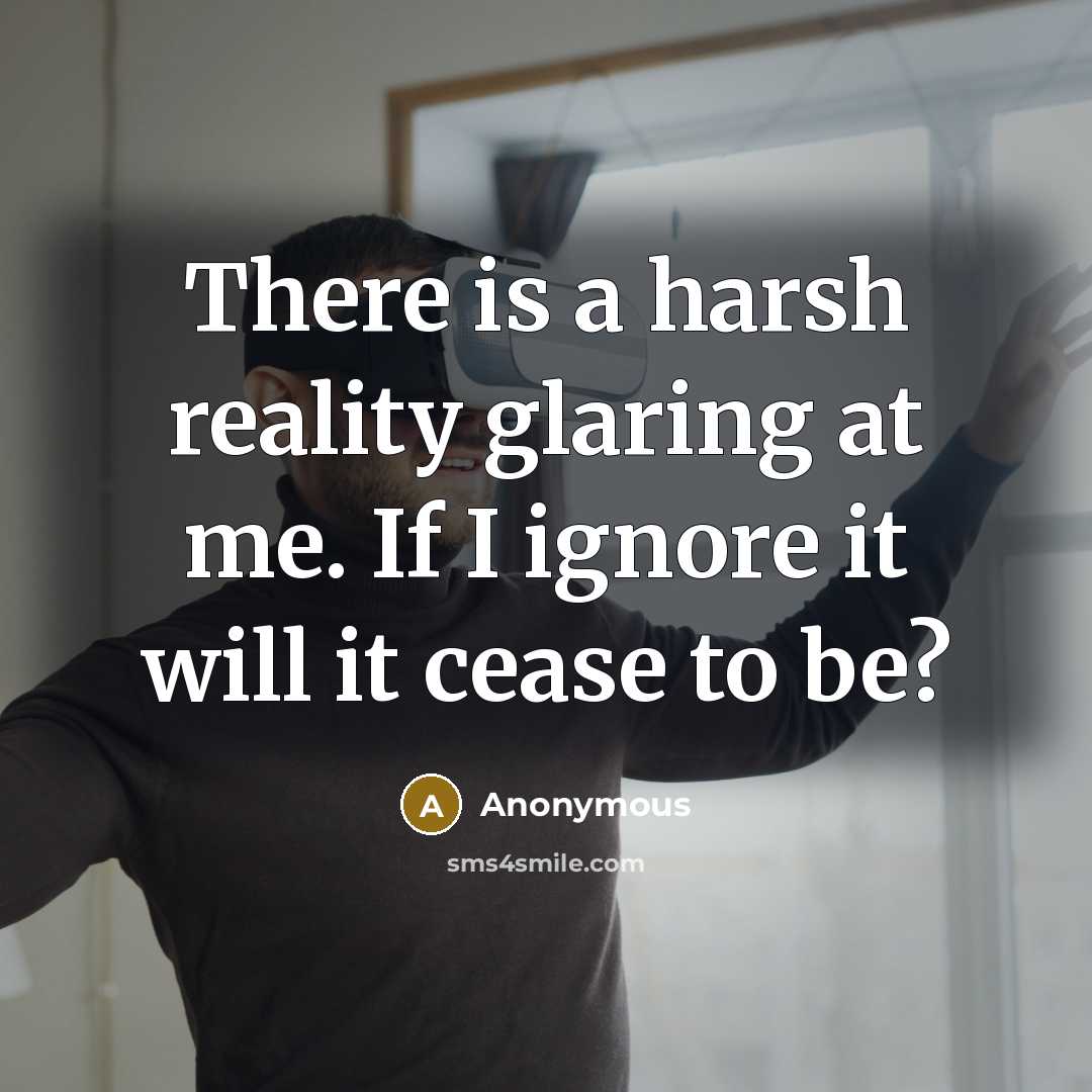 “There is a harsh reality glaring at me. If I ignore it will it cease to be?” quote by Anonymous