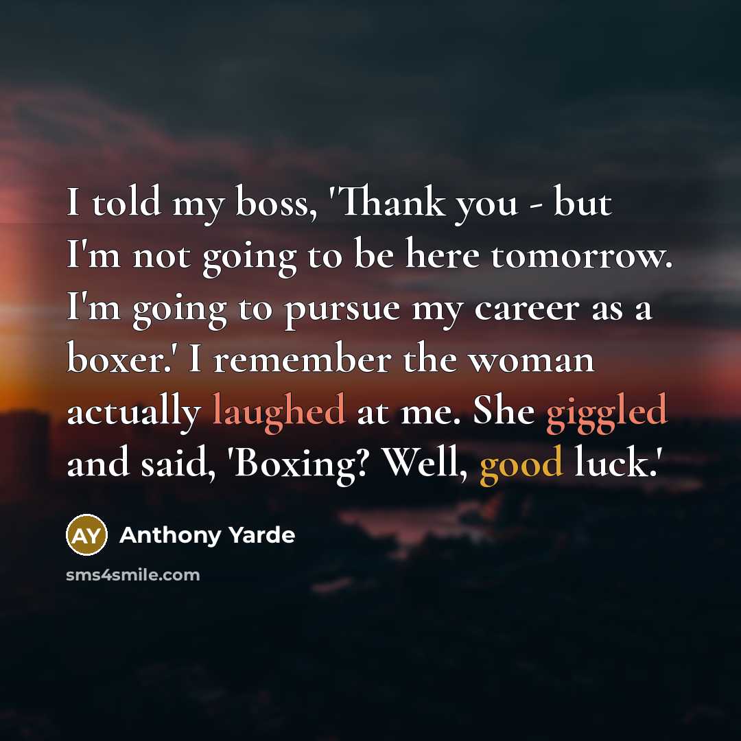 “I told my boss, 'Thank you - but I'm not going to be here tomorrow. I'm going to pursue my career as a boxer.' I remember the woman actually laughed at me. She giggled and said, 'Boxing? Well, good luck.'” quote by Anthony Yarde