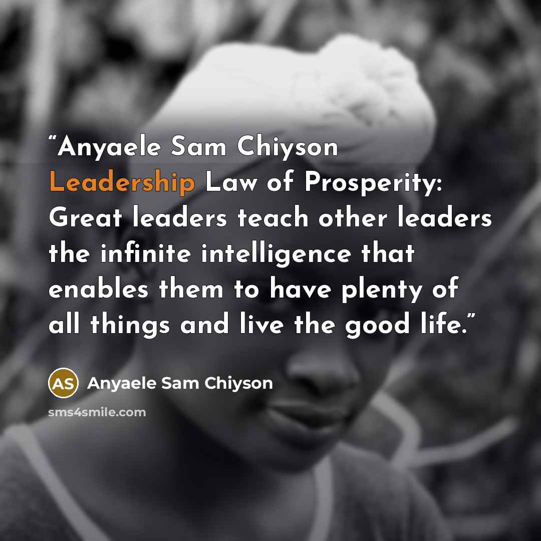 “Anyaele Sam Chiyson Leadership Law of Prosperity: Great leaders teach other leaders the infinite intelligence that enables them to have plenty of all things and live the good life.” quote by Anyaele Sam Chiyson