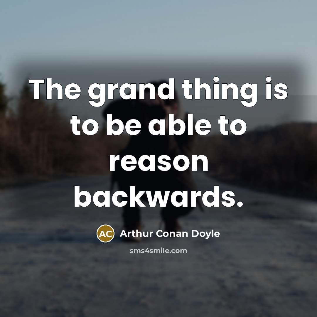 “The grand thing is to be able to reason backwards.” quote by Arthur Conan Doyle