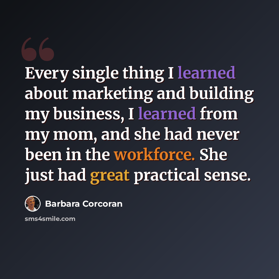 “Every single thing I learned about marketing and building my business, I learned from my mom, and she had never been in the workforce. She just had great practical sense.” quote by Barbara Corcoran