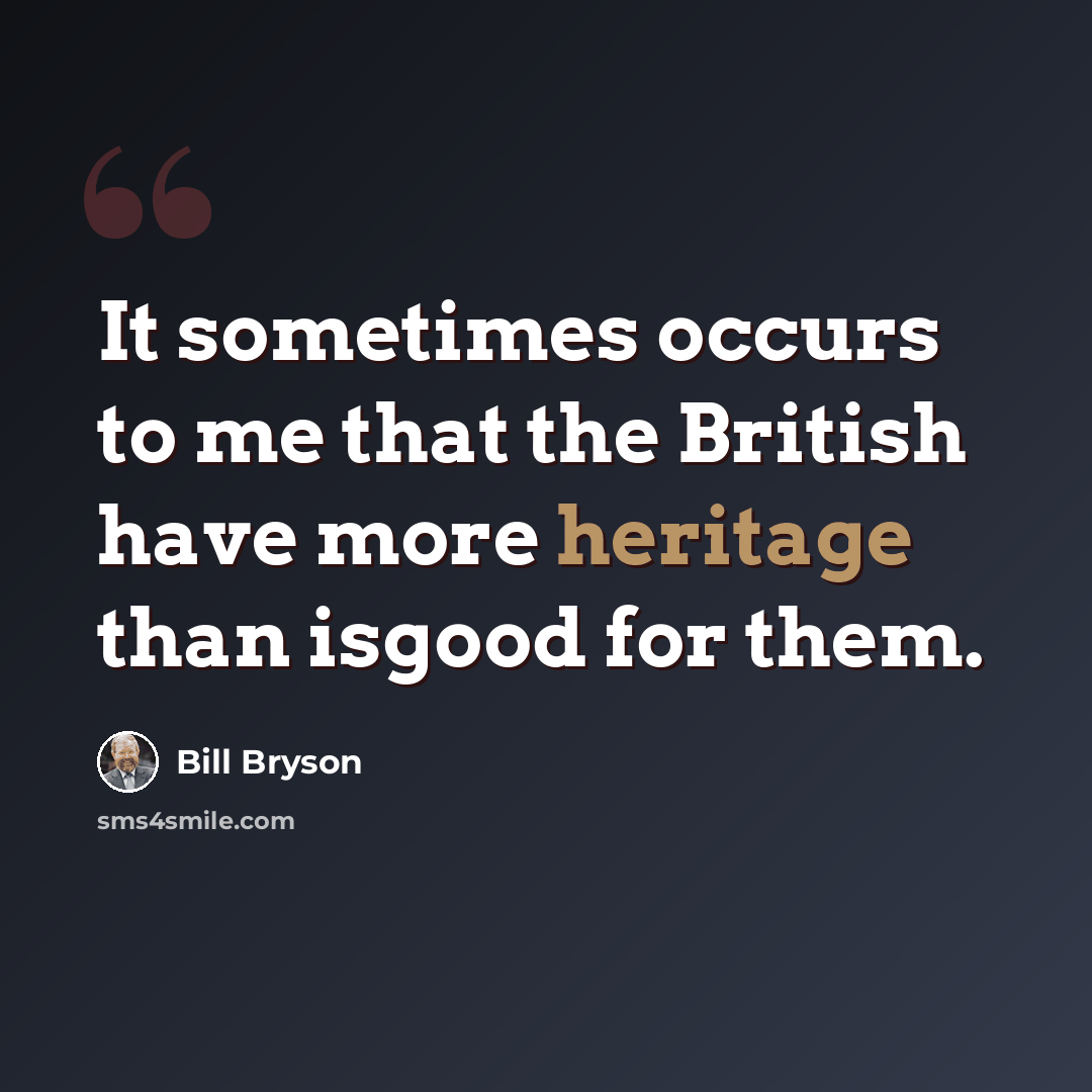 “It sometimes occurs to me that the British have more heritage than isgood for them.” quote by Bill Bryson
