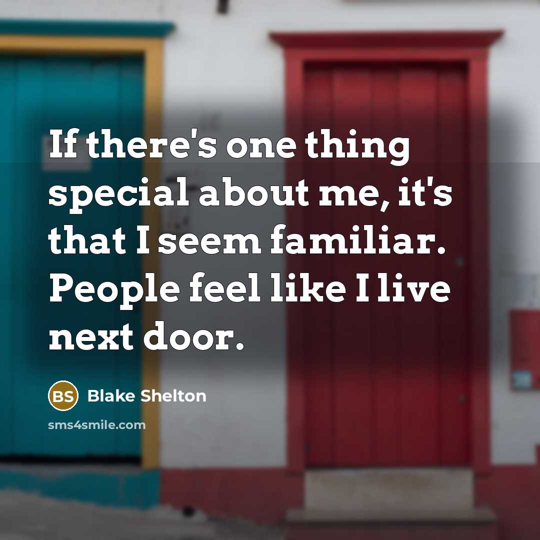 “If there's one thing special about me, it's that I seem familiar. People feel like I live next door.” quote by Blake Shelton