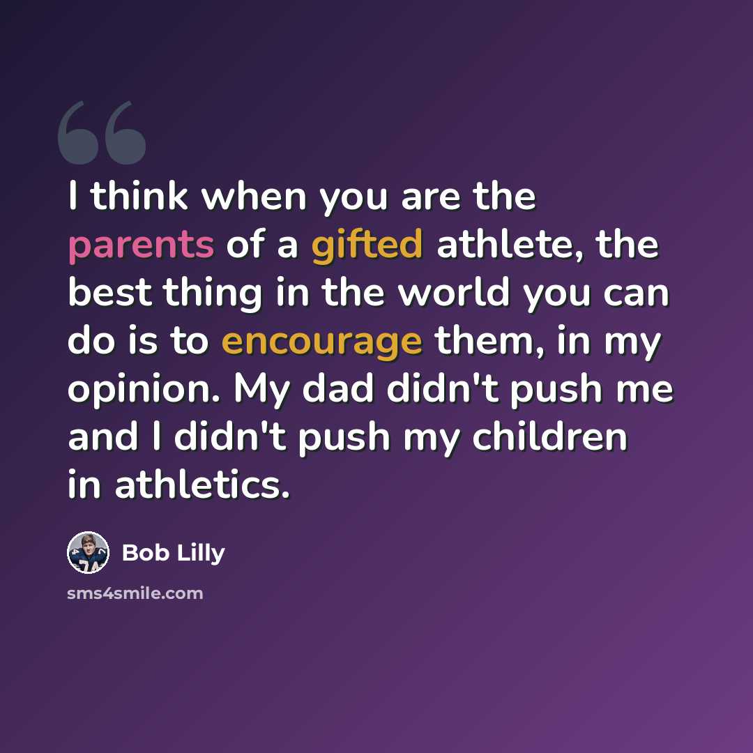 “I think when you are the parents of a gifted athlete, the best thing in the world you can do is to encourage them, in my opinion. My dad didn't push me and I didn't push my children in athletics.” quote by Bob Lilly