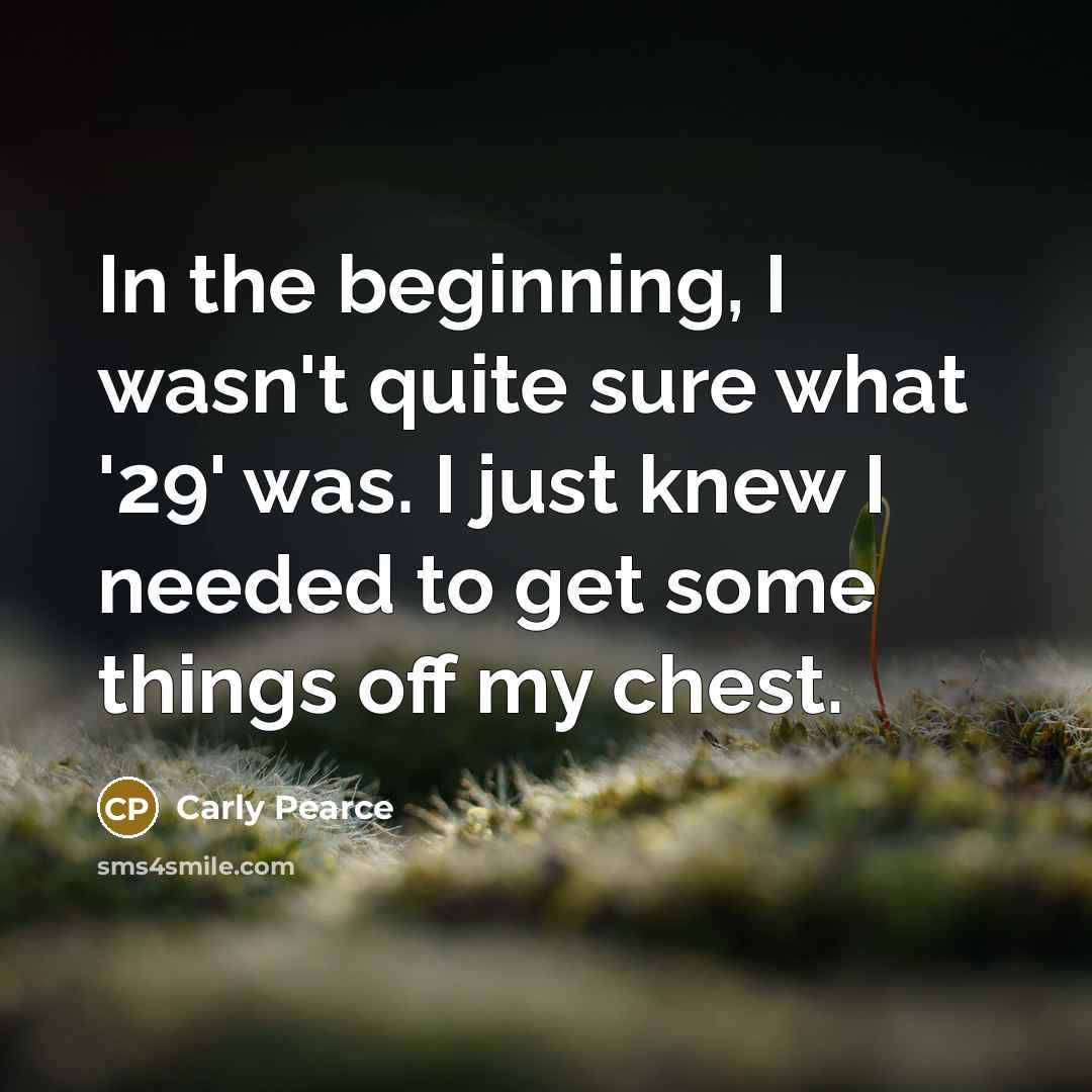“In the beginning, I wasn't quite sure what '29' was. I just knew I needed to get some things off my chest.” quote by Carly Pearce