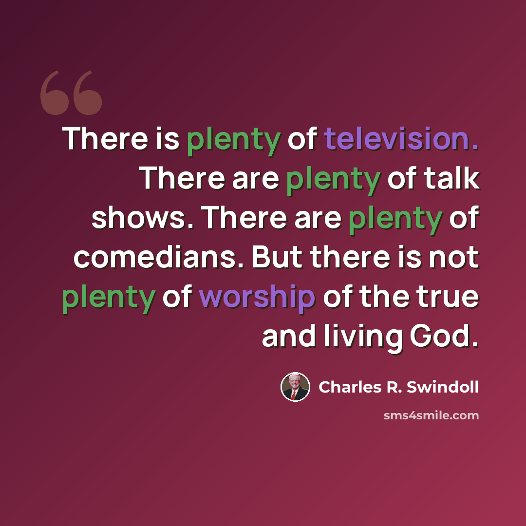 “There is plenty of television. There are plenty of talk shows. There are plenty of comedians. But there is not plenty of worship of the true and living God.” quote by Charles R. Swindoll