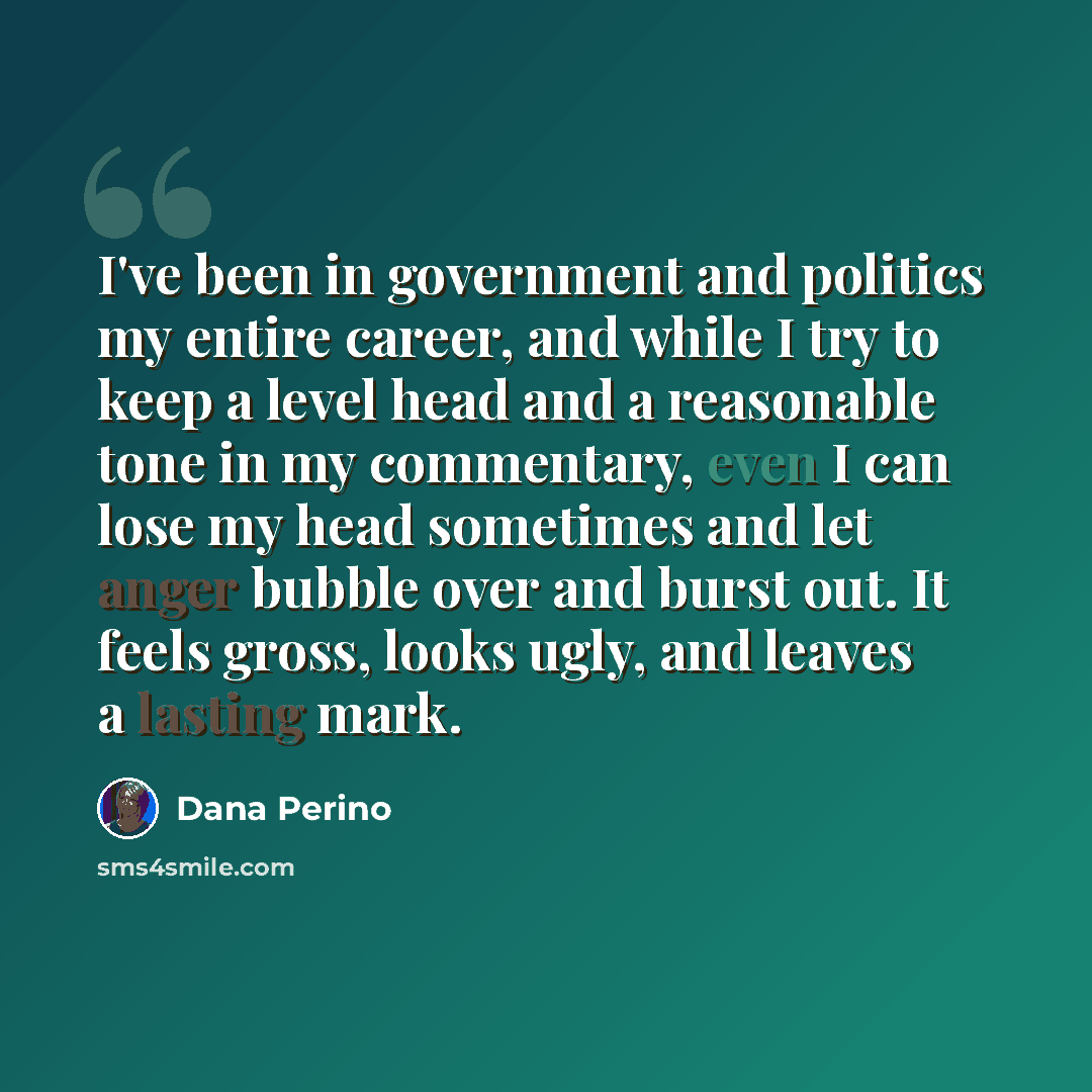 “I've been in government and politics my entire career, and while I try to keep a level head and a reasonable tone in my commentary, even I can lose my head sometimes and let anger bubble over and burst out. It feels gross, looks ugly, and leaves a lasting mark.” quote by Dana Perino