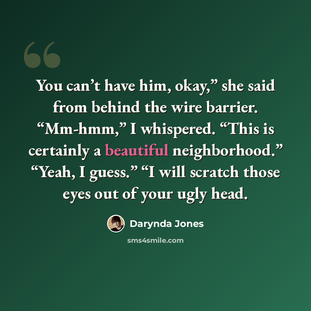 “You can’t have him, okay,” she said from behind the wire barrier. “Mm-hmm,” I whispered. “This is certainly a beautiful neighborhood.” “Yeah, I guess.” “I will scratch those eyes out of your ugly head.” quote by Darynda Jones