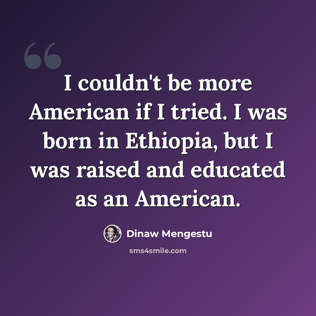 “I couldn't be more American if I tried. I was born in Ethiopia, but I was raised and educated as an American.” quote by Dinaw Mengestu