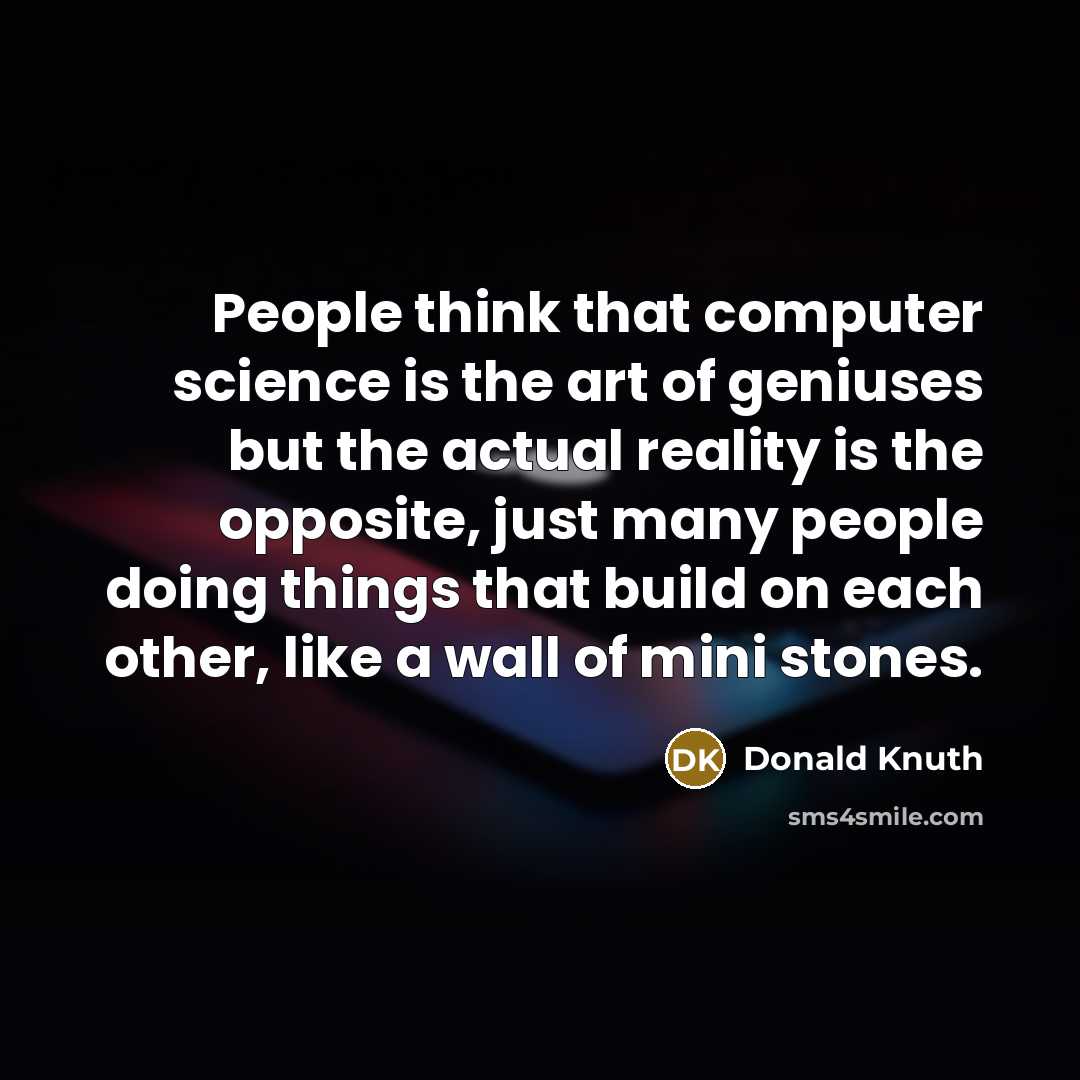 “People think that computer science is the art of geniuses but the actual reality is the opposite, just many people doing things that build on each other, like a wall of mini stones.” quote by Donald Knuth