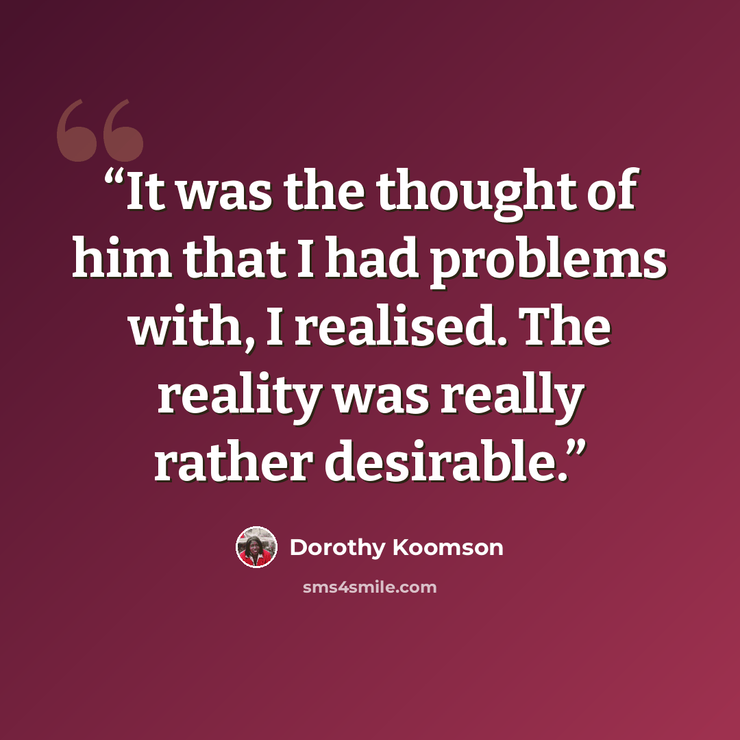 “It was the thought of him that I had problems with, I realised. The reality was really rather desirable.” quote by Dorothy Koomson
