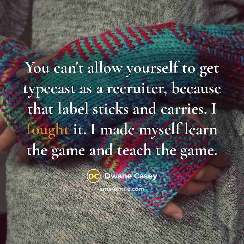 “You can't allow yourself to get typecast as a recruiter, because that label sticks and carries. I fought it. I made myself learn the game and teach the game.” quote by Dwane Casey