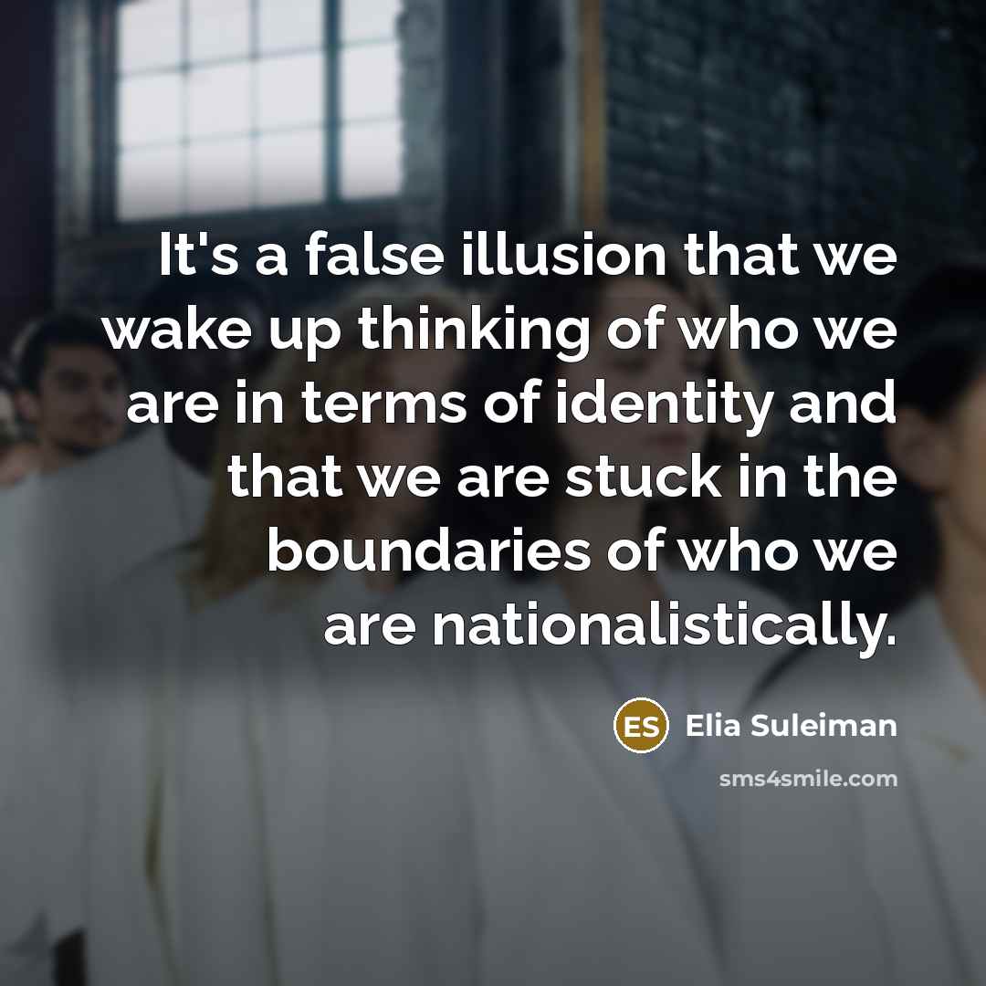 “It's a false illusion that we wake up thinking of who we are in terms of identity and that we are stuck in the boundaries of who we are nationalistically.” quote by Elia Suleiman