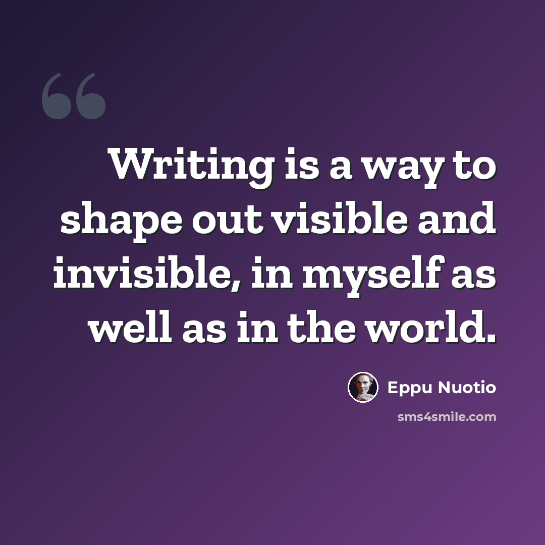 “Writing is a way to shape out visible and invisible, in myself as well as in the world.” quote by Eppu Nuotio