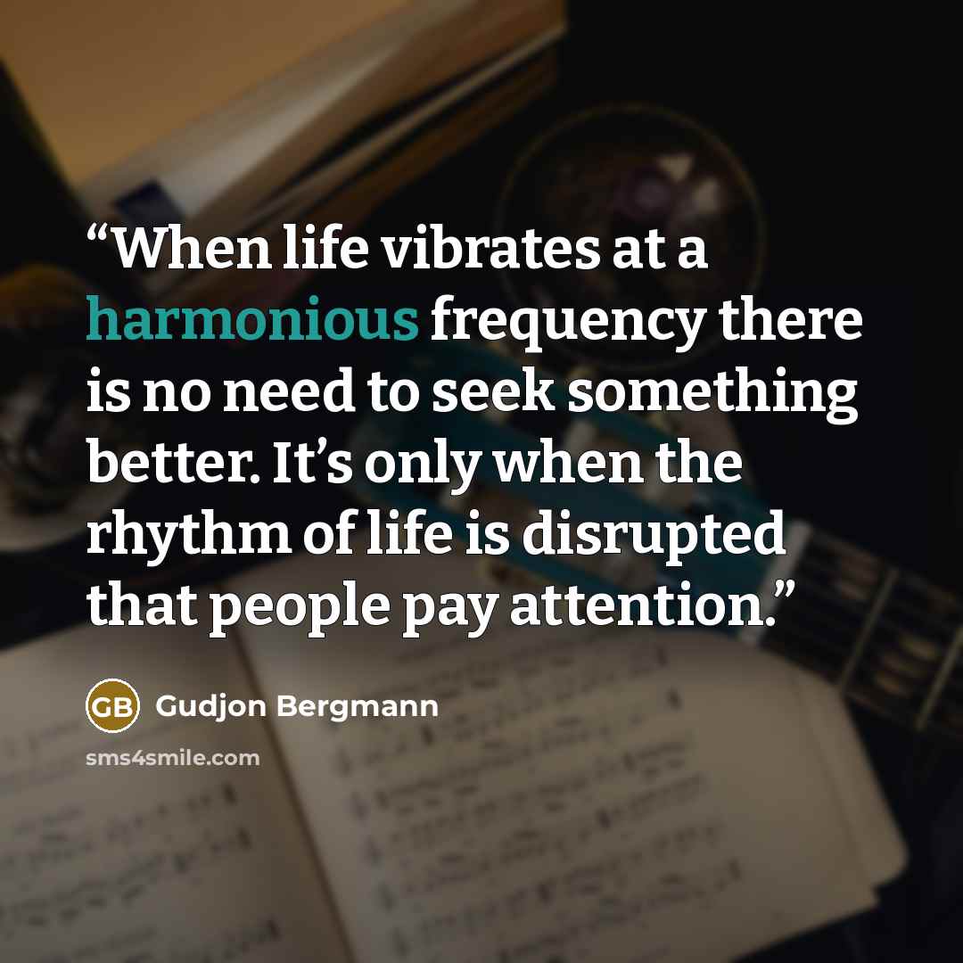 “When life vibrates at a harmonious frequency there is no need to seek something better. It’s only when the rhythm of life is disrupted that people pay attention.” quote by Gudjon Bergmann