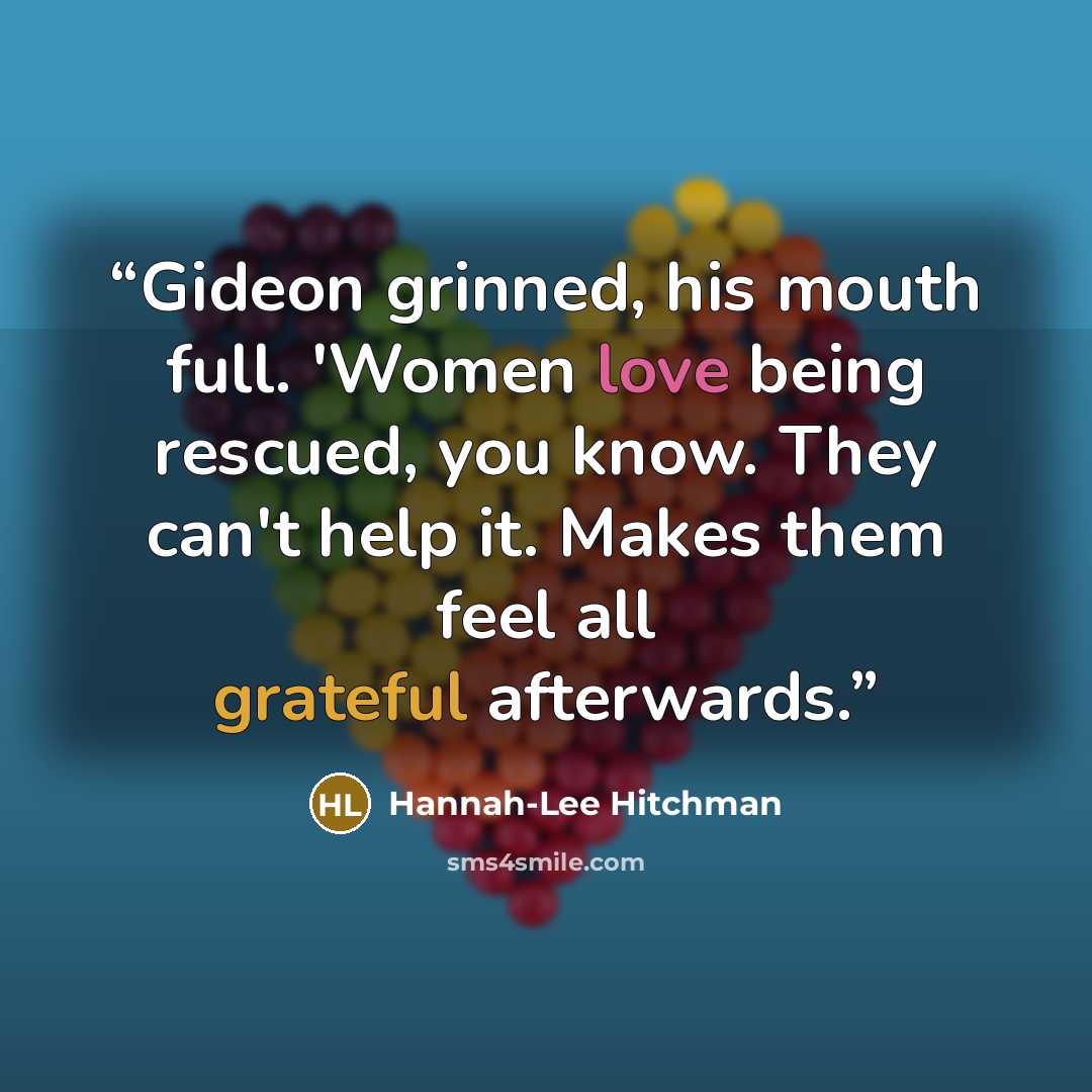 “Gideon grinned, his mouth full. 'Women love being rescued, you know. They can't help it. Makes them feel all grateful afterwards.” quote by Hannah-Lee Hitchman