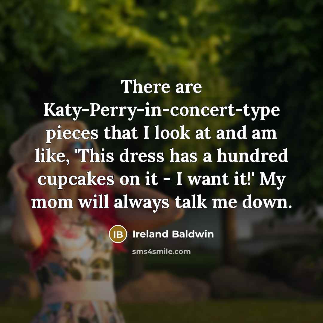 “There are Katy-Perry-in-concert-type pieces that I look at and am like, 'This dress has a hundred cupcakes on it - I want it!' My mom will always talk me down.” quote by Ireland Baldwin