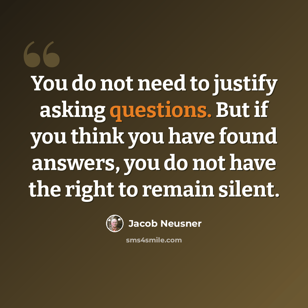 “You do not need to justify asking questions. But if you think you have found answers, you do not have the right to remain silent.” quote by Jacob Neusner