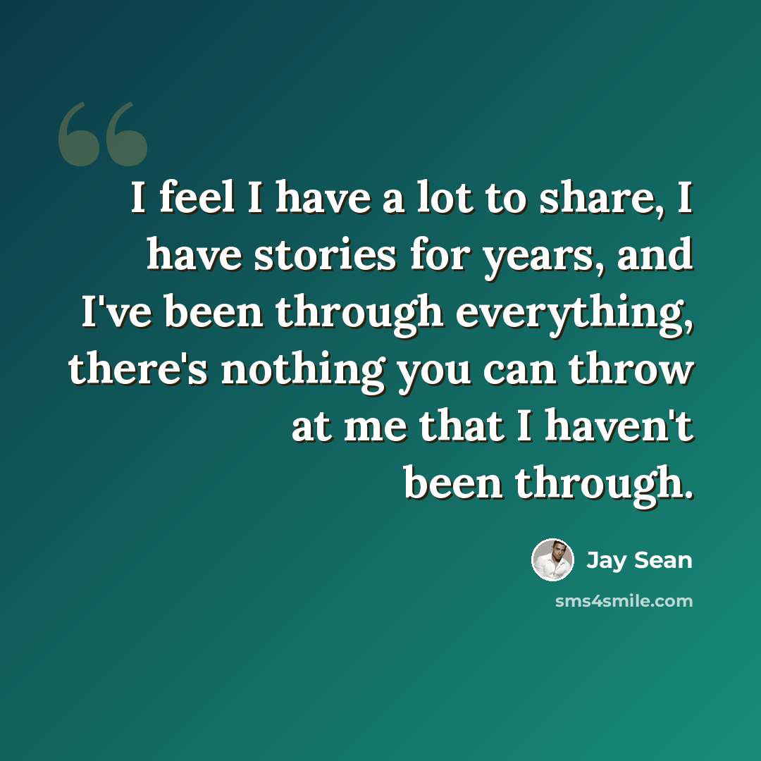 “I feel I have a lot to share, I have stories for years, and I've been through everything, there's nothing you can throw at me that I haven't been through.” quote by Jay Sean